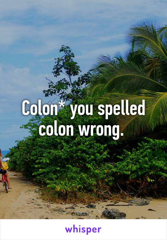 Colon* you spelled colon wrong. 