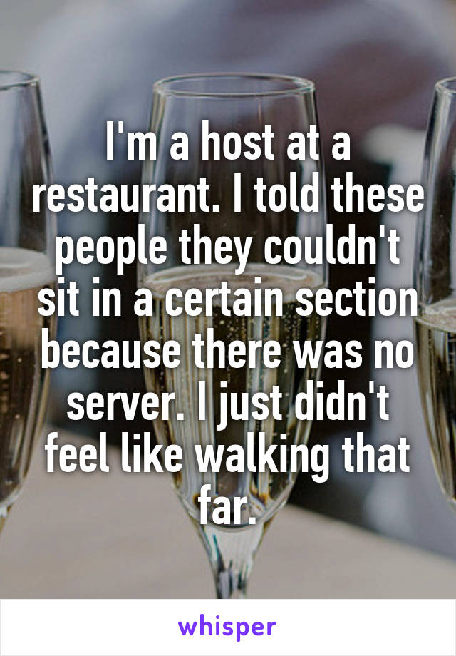 I'm a host at a restaurant. I told these people they couldn't sit in a certain section because there was no server. I just didn't feel like walking that far.