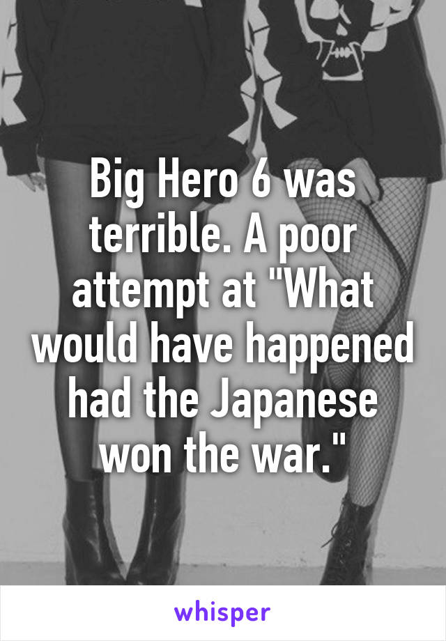 Big Hero 6 was terrible. A poor attempt at "What would have happened had the Japanese won the war."