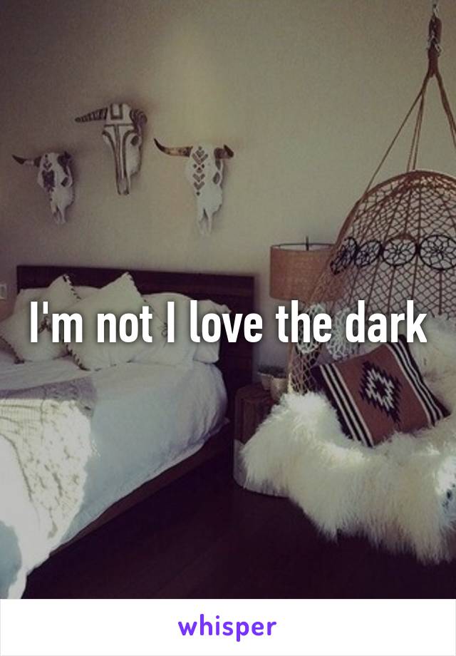 I'm not I love the dark