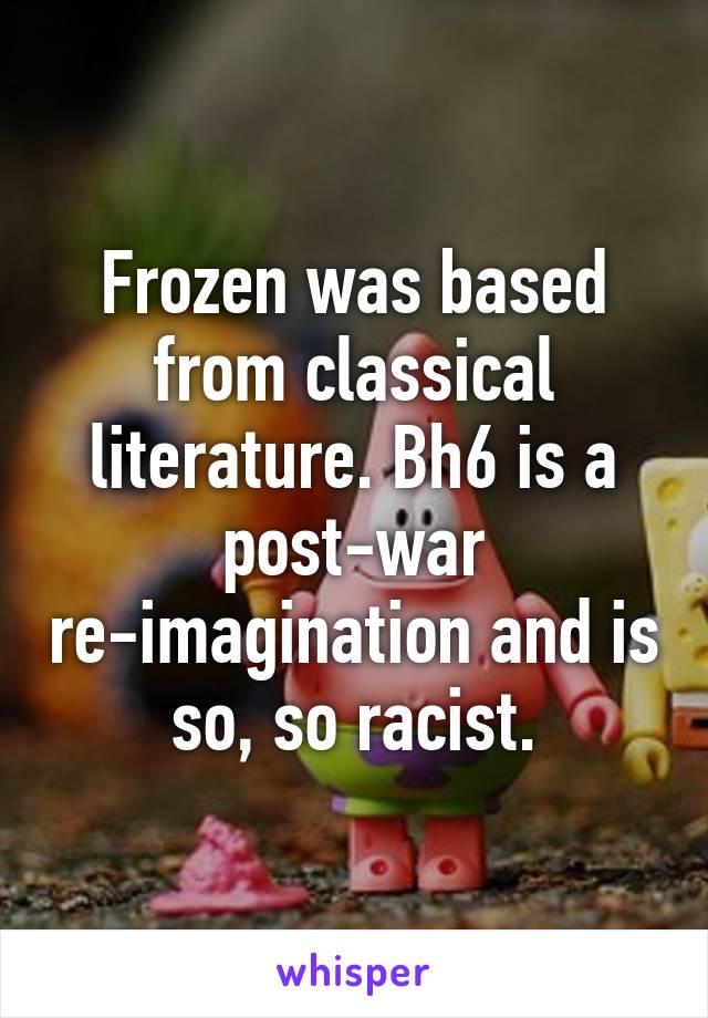 Frozen was based from classical literature. Bh6 is a post-war re-imagination and is so, so racist.