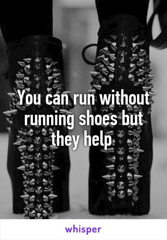 You can run without running shoes but they help 