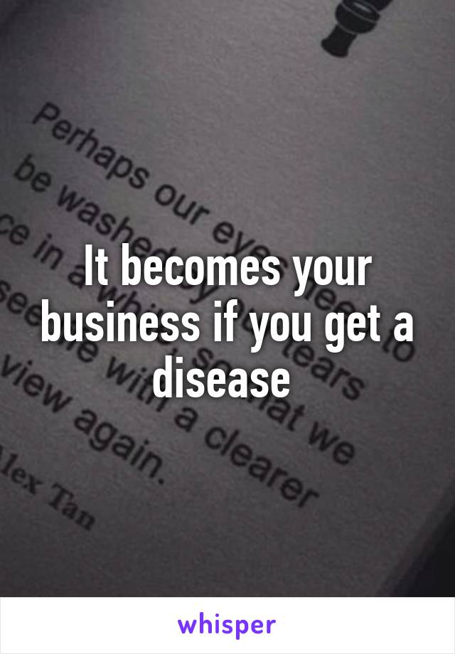 It becomes your business if you get a disease 