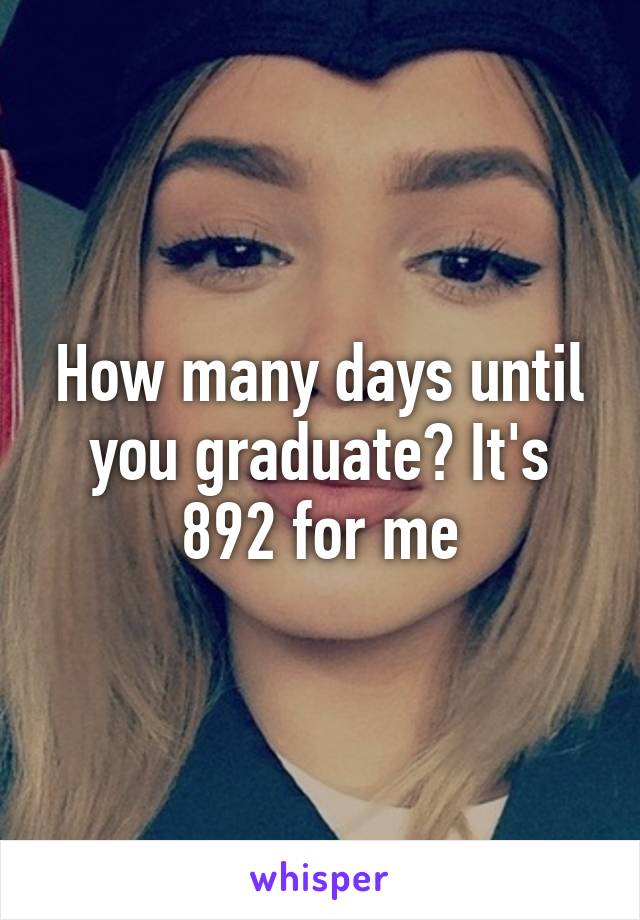 How many days until you graduate? It's 892 for me