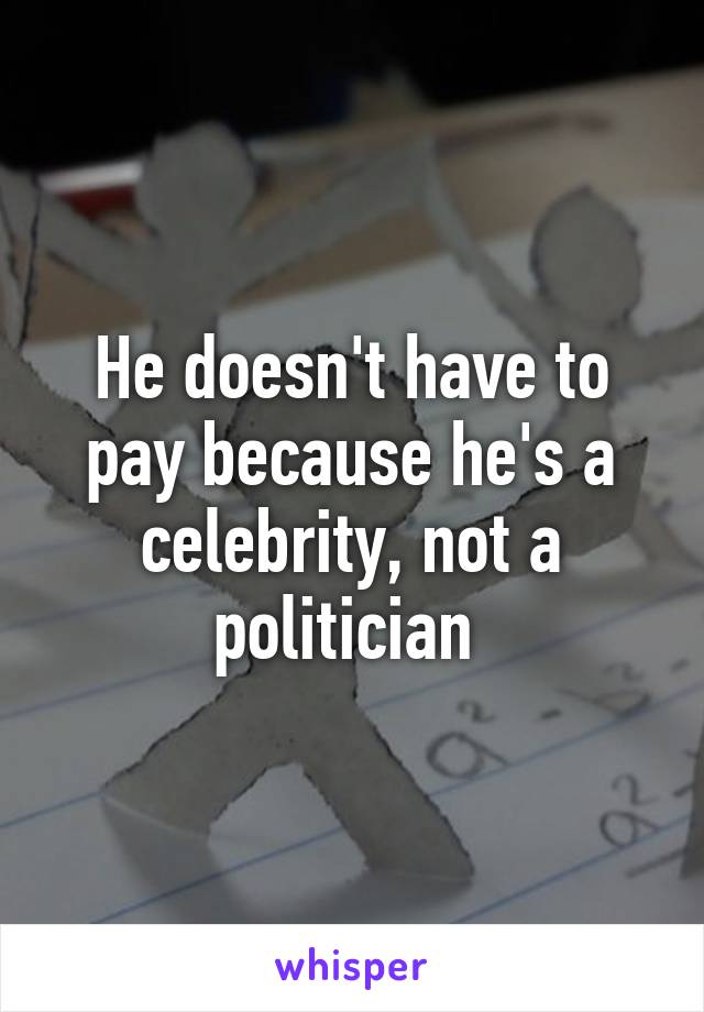 He doesn't have to pay because he's a celebrity, not a politician 