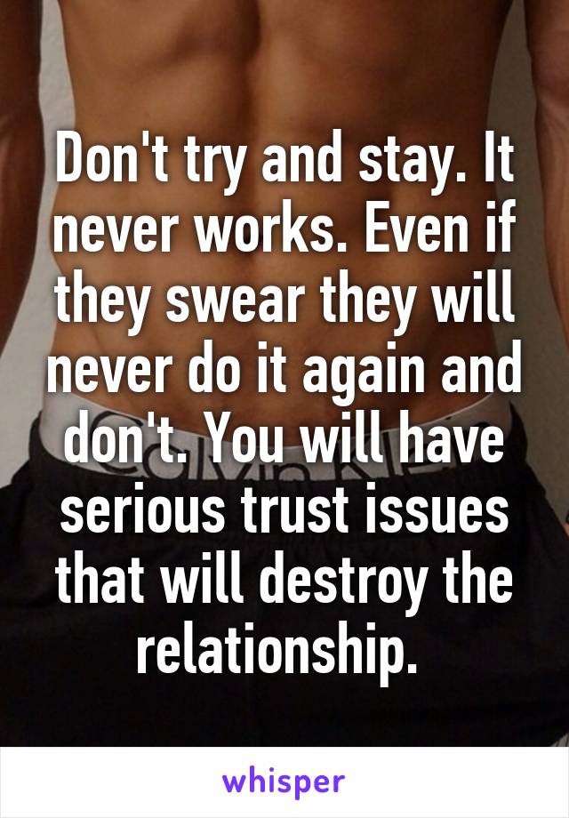 Don't try and stay. It never works. Even if they swear they will never do it again and don't. You will have serious trust issues that will destroy the relationship. 