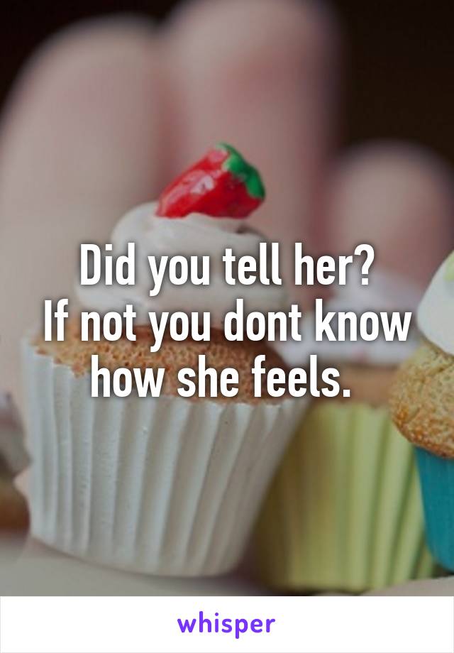 Did you tell her?
If not you dont know how she feels. 