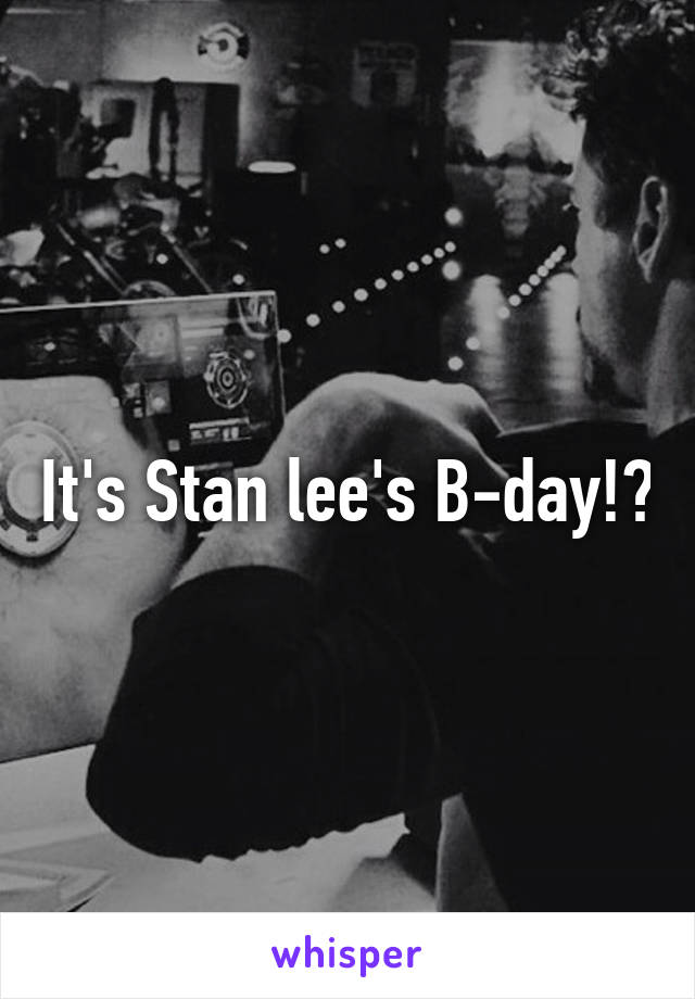 It's Stan lee's B-day!?