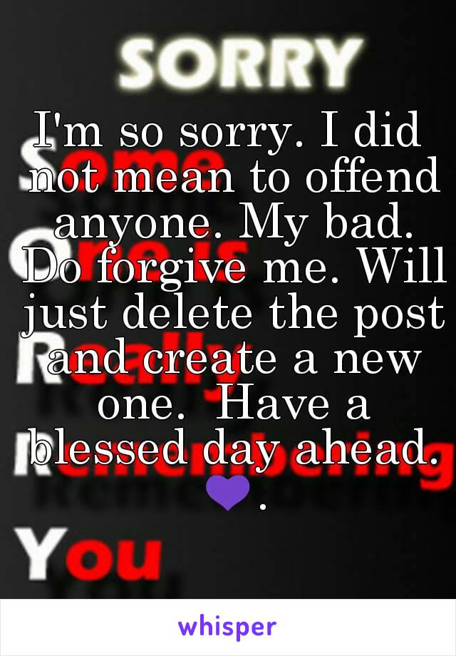 I'm so sorry. I did not mean to offend anyone. My bad. Do forgive me. Will just delete the post and create a new one.  Have a blessed day ahead. 💜.