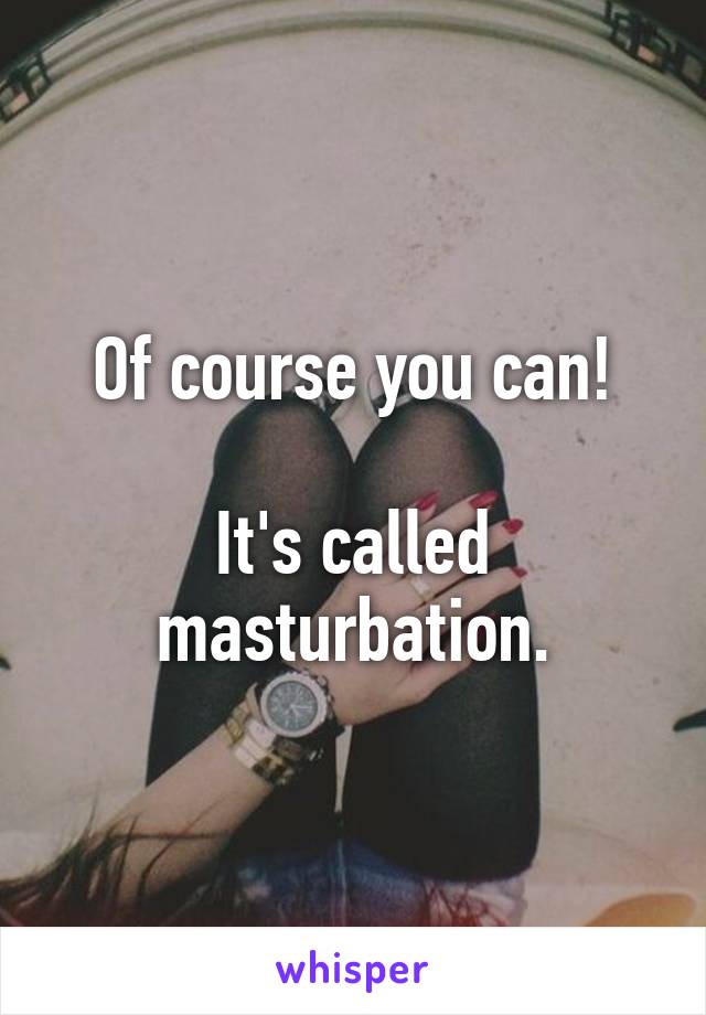 Of course you can!

It's called masturbation.