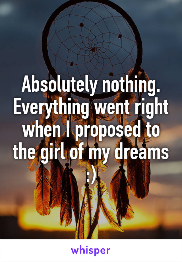 Absolutely nothing. Everything went right when I proposed to the girl of my dreams :)