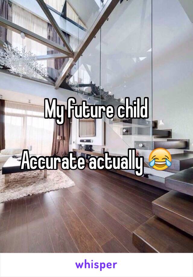 My future child

Accurate actually 😂