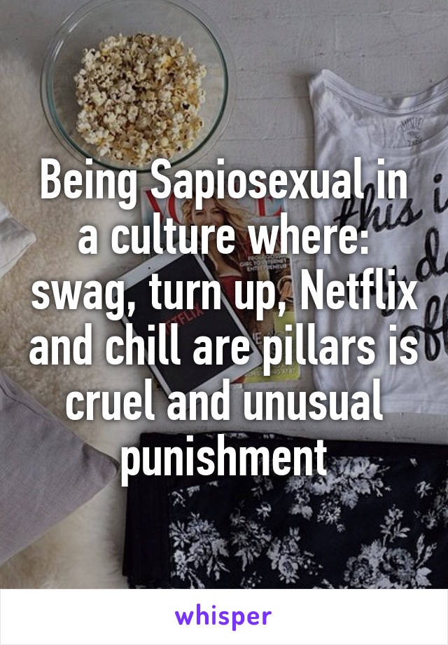 Being Sapiosexual in a culture where: swag, turn up, Netflix and chill are pillars is cruel and unusual punishment