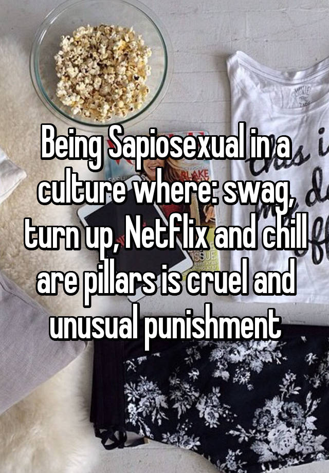 Being Sapiosexual in a culture where: swag, turn up, Netflix and chill are pillars is cruel and unusual punishment