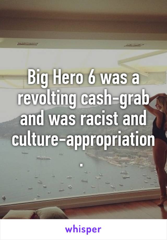 Big Hero 6 was a revolting cash-grab and was racist and culture-appropriation. 