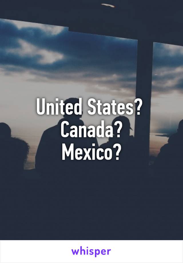 United States? 
Canada?
Mexico?