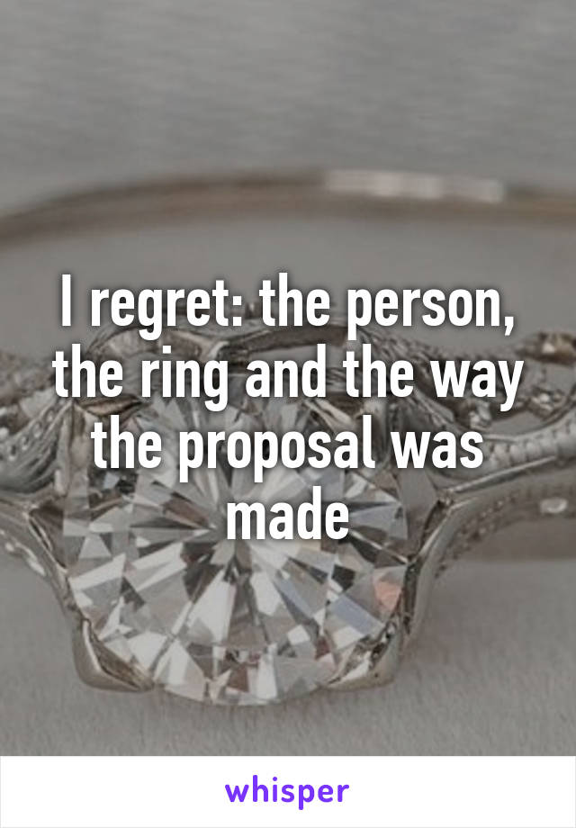 I regret: the person, the ring and the way the proposal was made