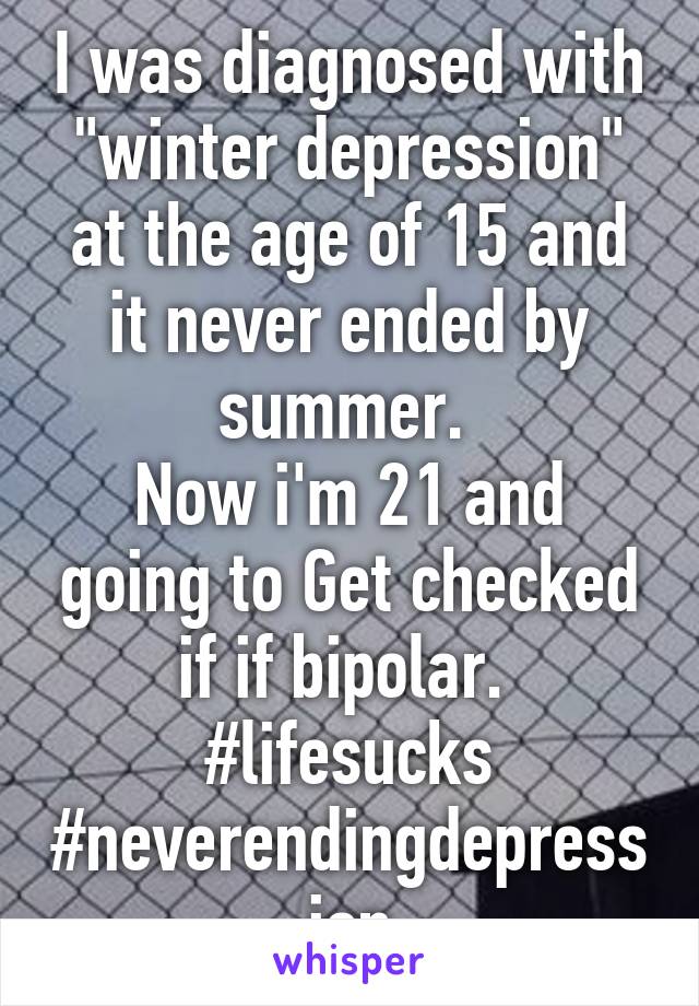 I was diagnosed with "winter depression" at the age of 15 and it never ended by summer. 
Now i'm 21 and going to Get checked if if bipolar. 
#lifesucks
#neverendingdepression
