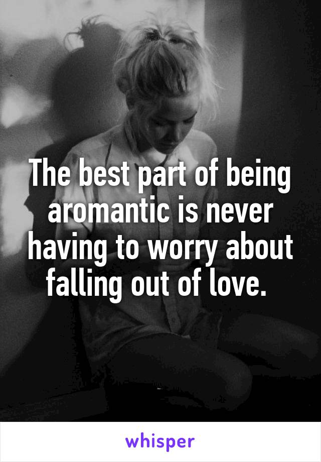 The best part of being aromantic is never having to worry about falling out of love. 