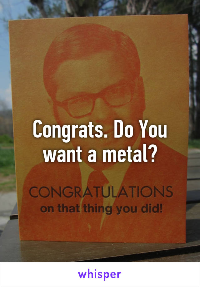 Congrats. Do You want a metal?