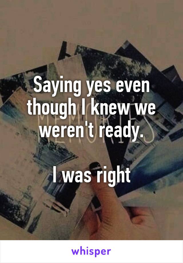 Saying yes even though I knew we weren't ready.

I was right