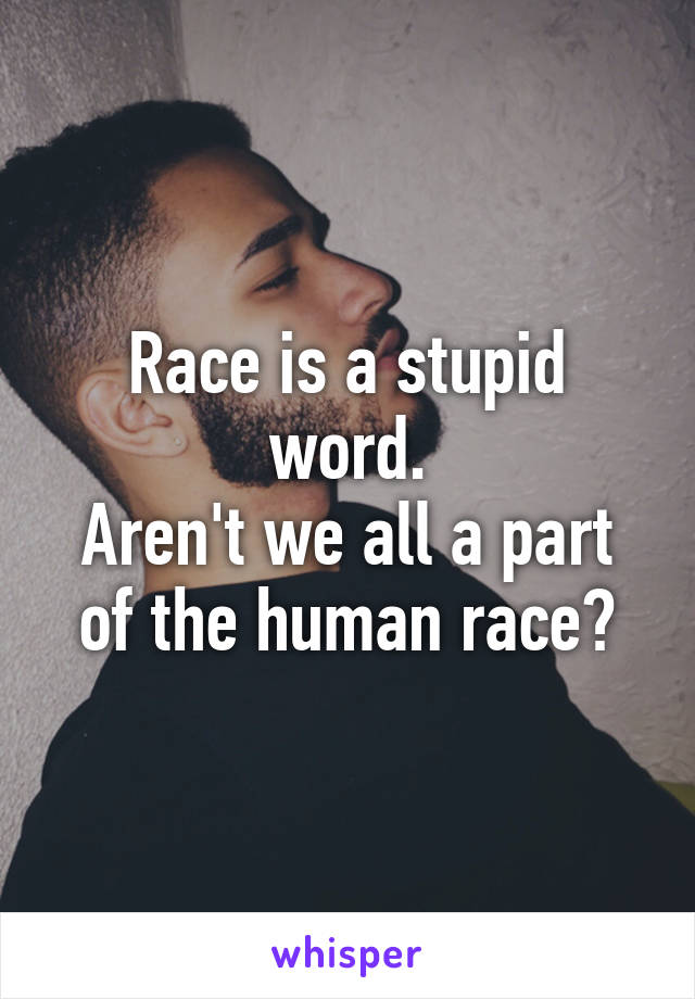 Race is a stupid word.
Aren't we all a part of the human race?