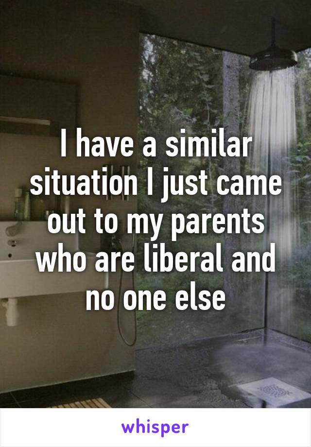 I have a similar situation I just came out to my parents who are liberal and no one else