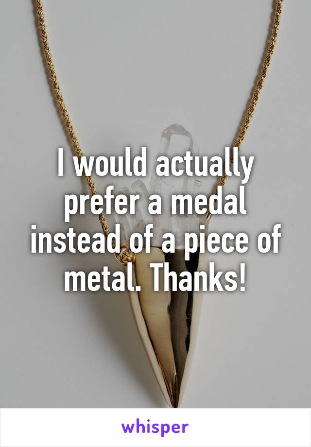 I would actually prefer a medal instead of a piece of metal. Thanks!