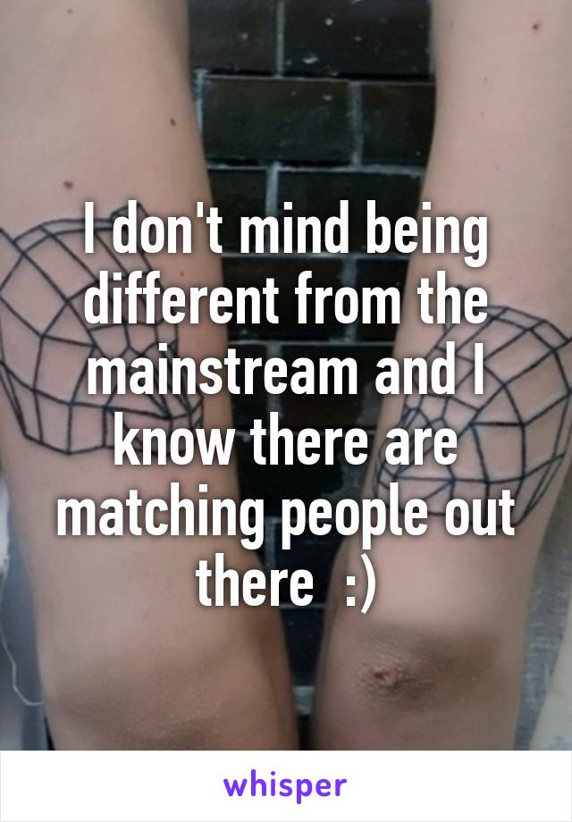 I don't mind being different from the mainstream and I know there are matching people out there  :)