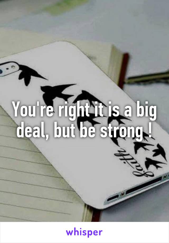You're right it is a big deal, but be strong !