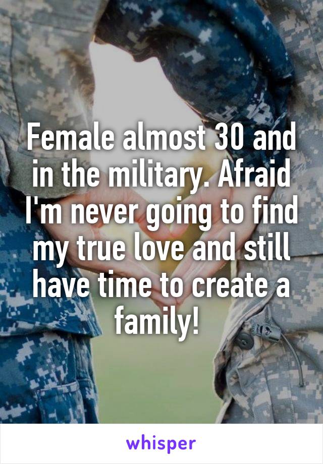 Female almost 30 and in the military. Afraid I'm never going to find my true love and still have time to create a family! 