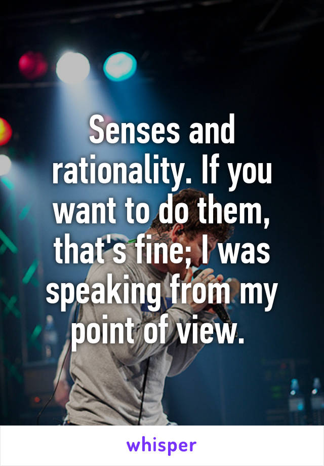 Senses and rationality. If you want to do them, that's fine; I was speaking from my point of view. 