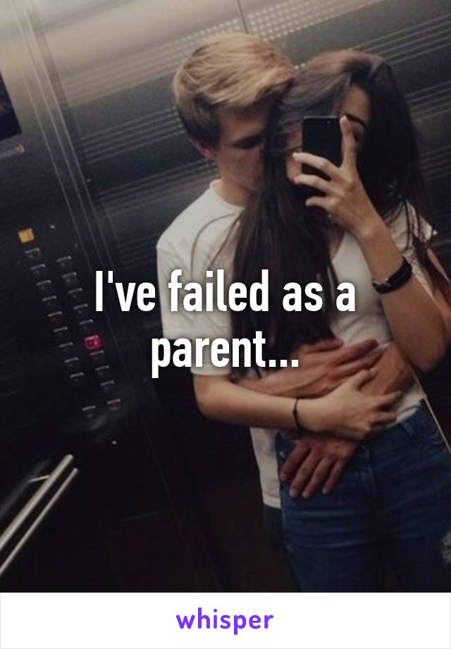 I've failed as a parent...