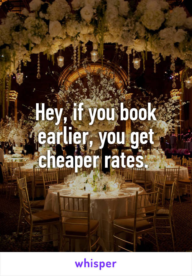 Hey, if you book earlier, you get cheaper rates. 