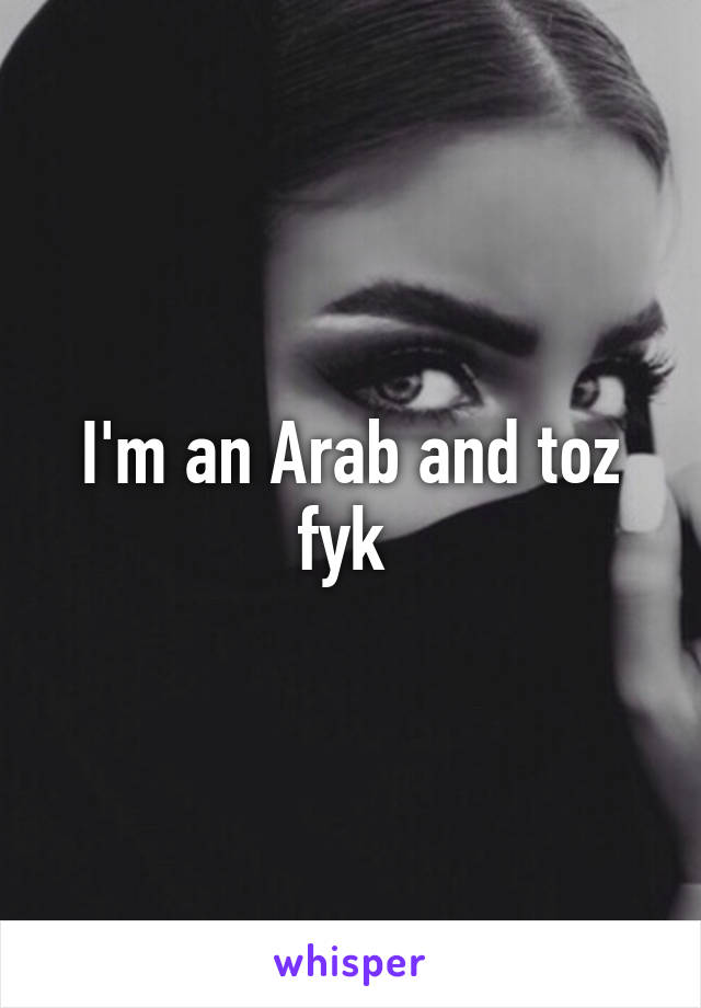 I'm an Arab and toz fyk 