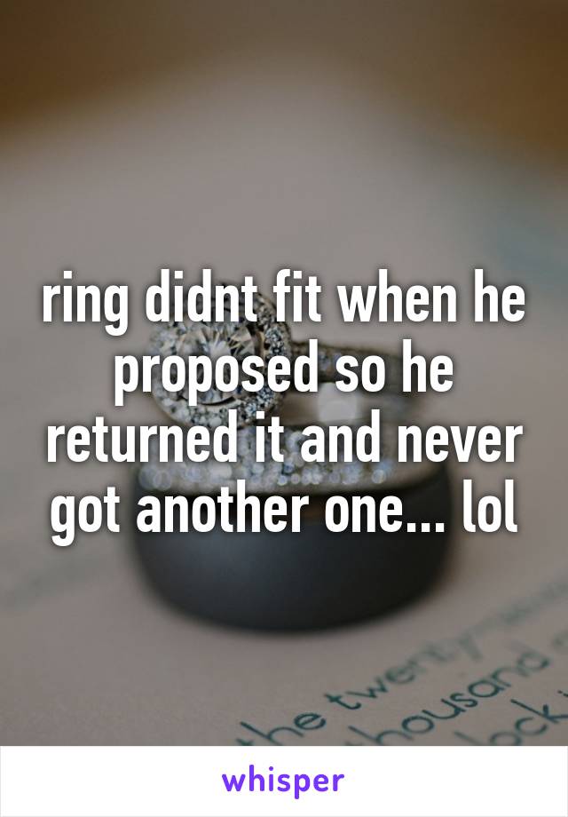 ring didnt fit when he proposed so he returned it and never got another one... lol