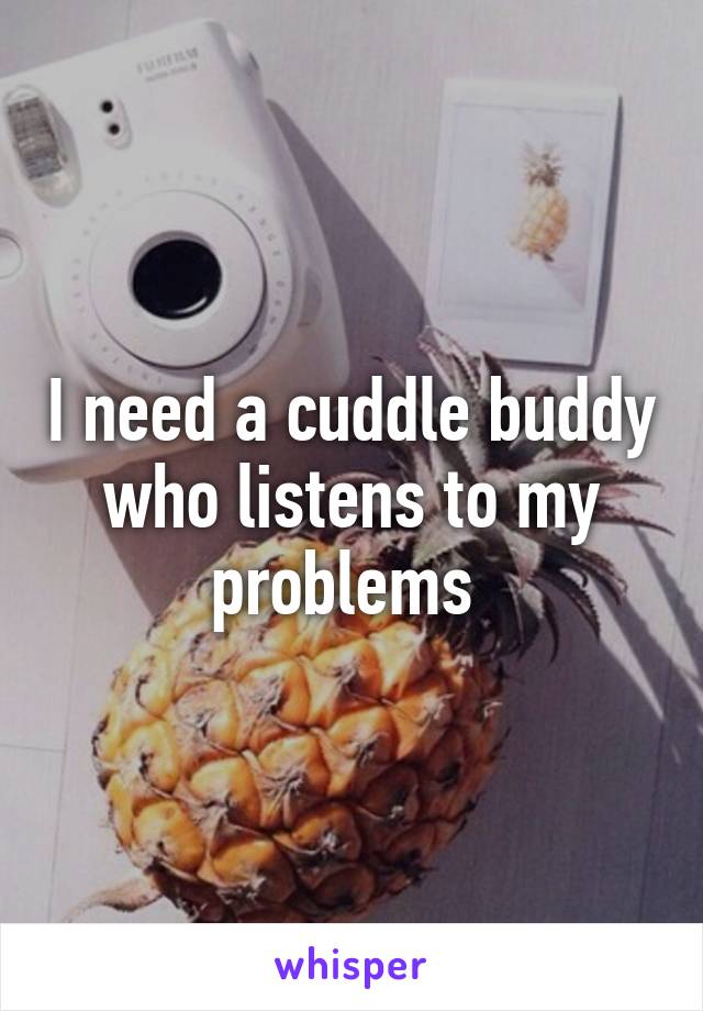 I need a cuddle buddy who listens to my problems 