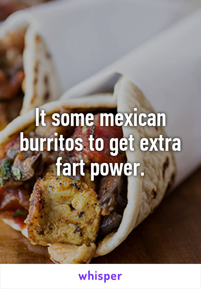 It some mexican burritos to get extra fart power.