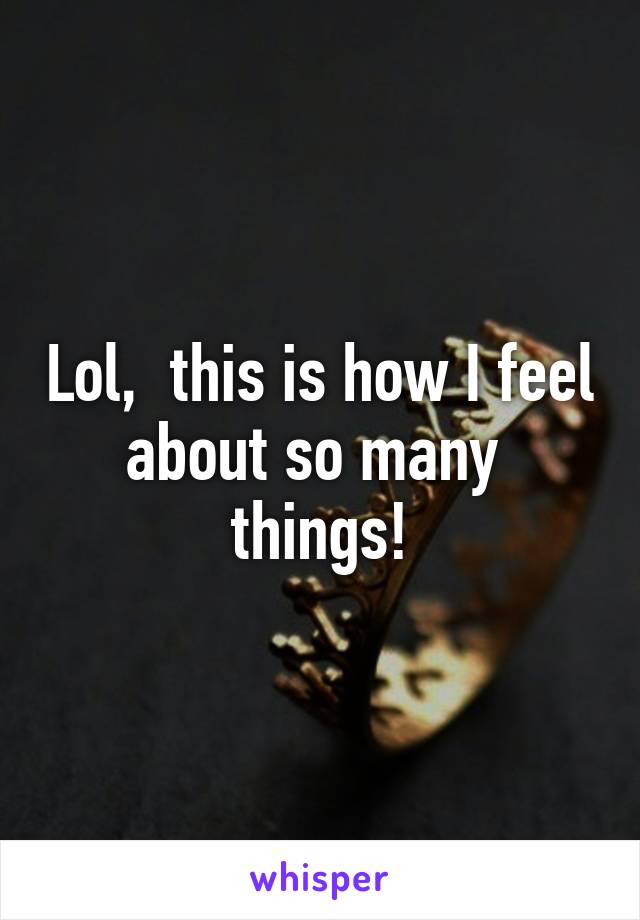 Lol,  this is how I feel about so many  things!