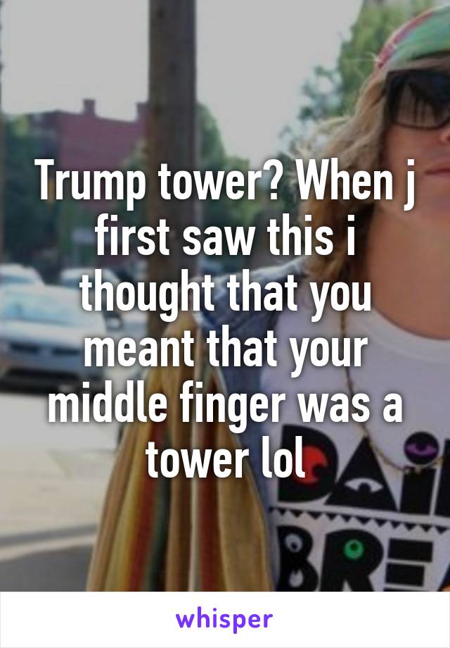 Trump tower? When j first saw this i thought that you meant that your middle finger was a tower lol
