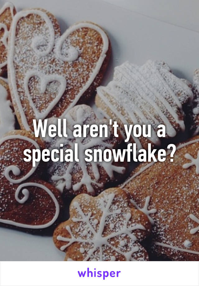 Well aren't you a special snowflake?