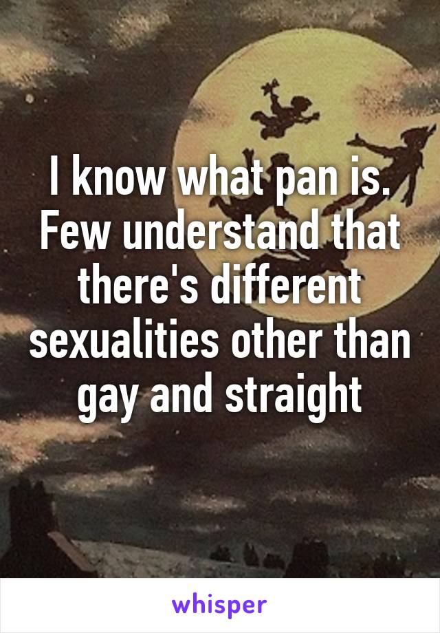 I know what pan is.
Few understand that there's different sexualities other than gay and straight
