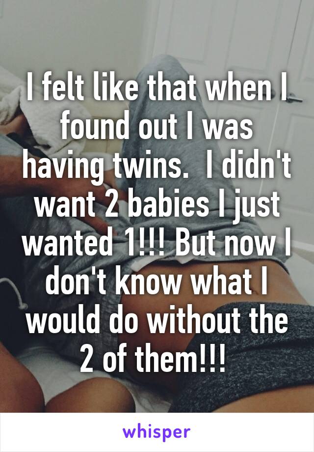 I felt like that when I found out I was having twins.  I didn't want 2 babies I just wanted 1!!! But now I don't know what I would do without the 2 of them!!! 