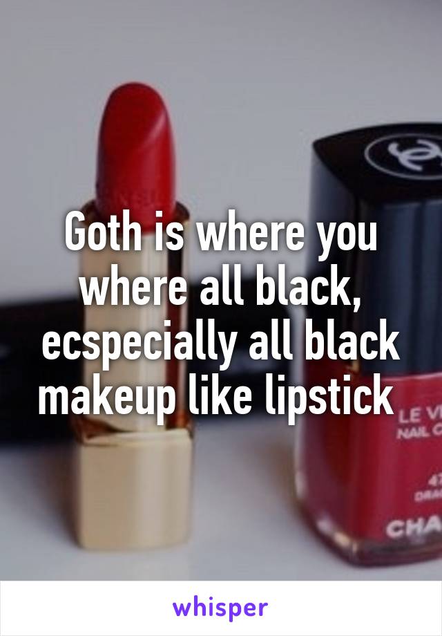 Goth is where you where all black, ecspecially all black makeup like lipstick 