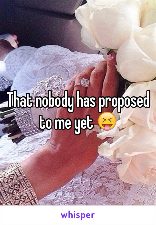 That nobody has proposed to me yet 😝