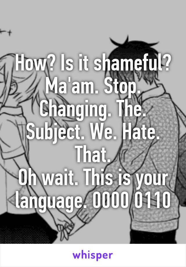 How? Is it shameful? Ma'am. Stop. Changing. The. Subject. We. Hate. That.
Oh wait. This is your language. 0000 0110