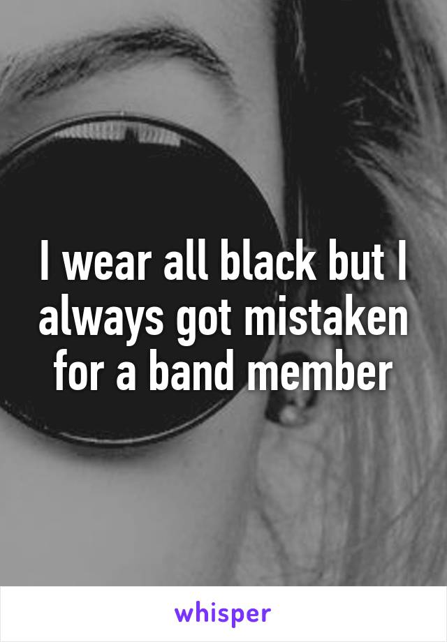 I wear all black but I always got mistaken for a band member