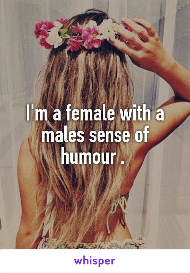I'm a female with a males sense of humour . 