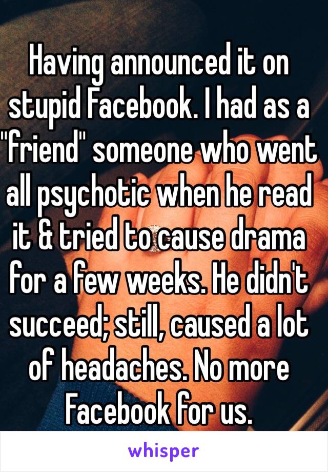 Having announced it on stupid Facebook. I had as a "friend" someone who went all psychotic when he read it & tried to cause drama for a few weeks. He didn't succeed; still, caused a lot of headaches. No more Facebook for us. 