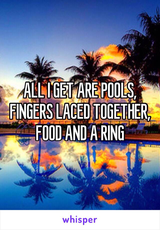 ALL I GET ARE POOLS, FINGERS LACED TOGETHER, FOOD AND A RING